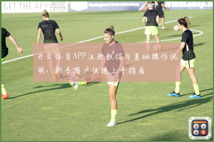开云体育APP注册教程与基础操作说明，新手用户快速上手指南