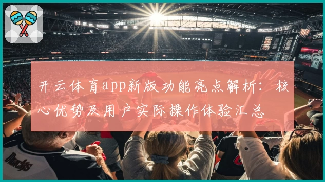 开云体育app新版功能亮点解析：核心优势及用户实际操作体验汇总