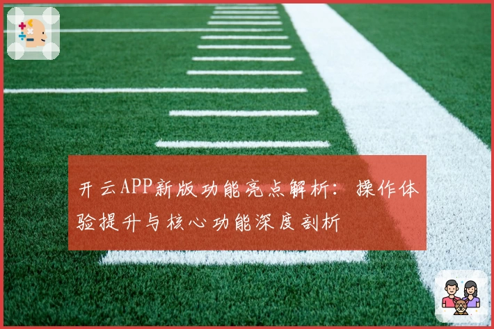 开云APP新版功能亮点解析：操作体验提升与核心功能深度剖析