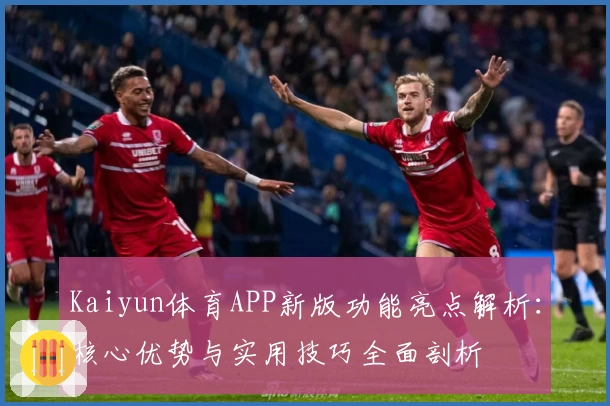 Kaiyun体育APP新版功能亮点解析：核心优势与实用技巧全面剖析