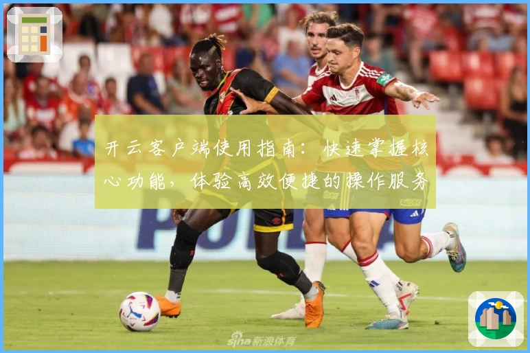 开云客户端使用指南：快速掌握核心功能，体验高效便捷的操作服务