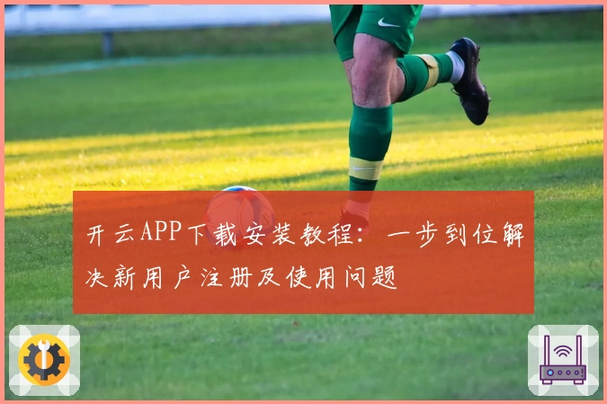开云APP下载安装教程：一步到位解决新用户注册及使用问题