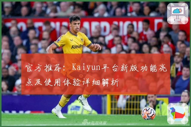 官方推荐：Kaiyun平台新版功能亮点及使用体验详细解析