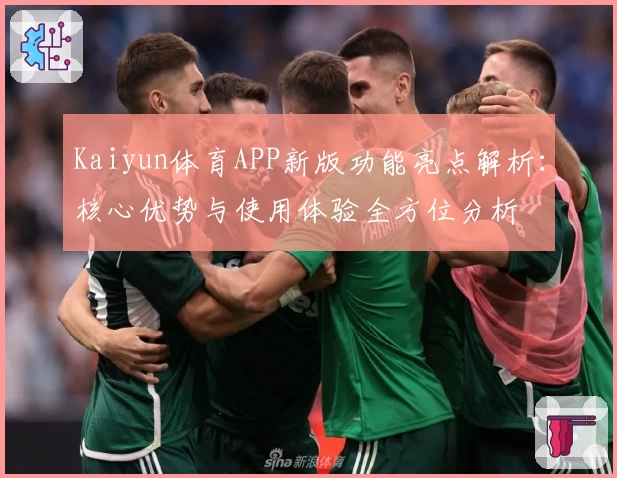 Kaiyun体育APP新版功能亮点解析：核心优势与使用体验全方位分析
