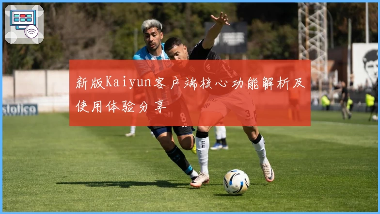 新版Kaiyun客户端核心功能解析及使用体验分享