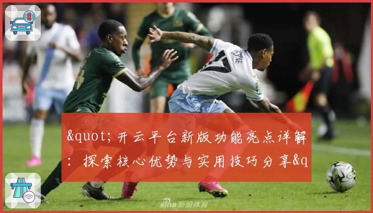 "开云平台新版功能亮点详解：探索核心优势与实用技巧分享"