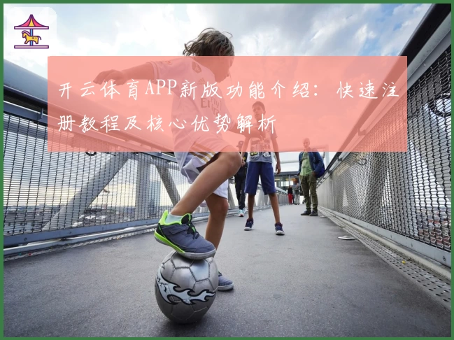 开云体育APP新版功能介绍：快速注册教程及核心优势解析