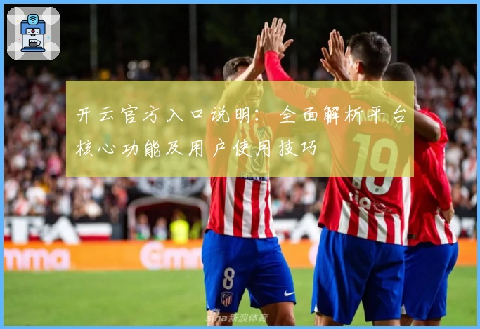 开云官方入口说明：全面解析平台核心功能及用户使用技巧