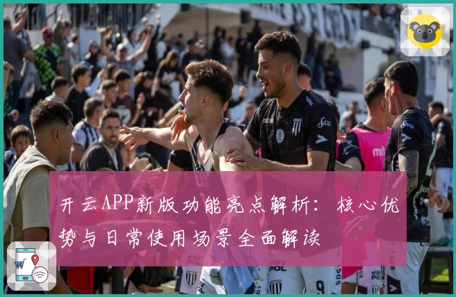 开云APP新版功能亮点解析：核心优势与日常使用场景全面解读