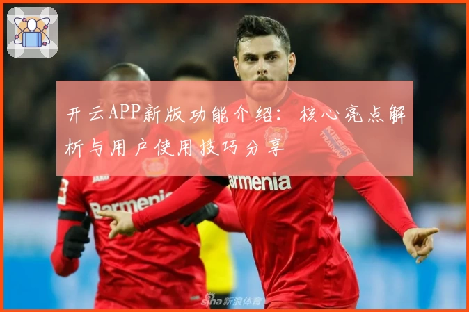 开云APP新版功能介绍：核心亮点解析与用户使用技巧分享