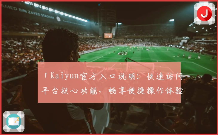 「Kaiyun官方入口说明：快速访问平台核心功能，畅享便捷操作体验」