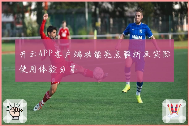开云APP客户端功能亮点解析及实际使用体验分享