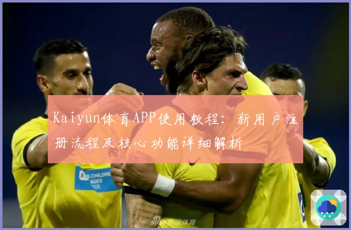 Kaiyun体育APP使用教程：新用户注册流程及核心功能详细解析