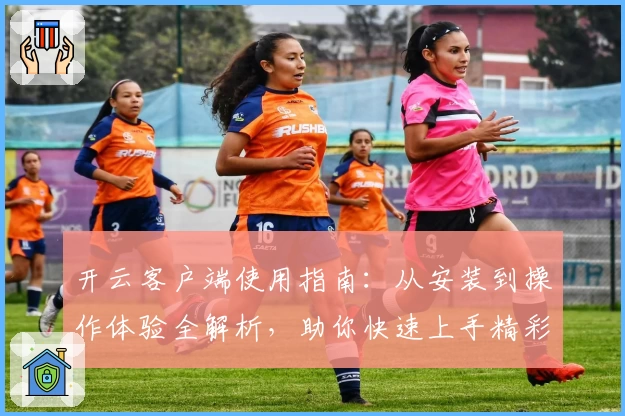 开云客户端使用指南：从安装到操作体验全解析，助你快速上手精彩功能