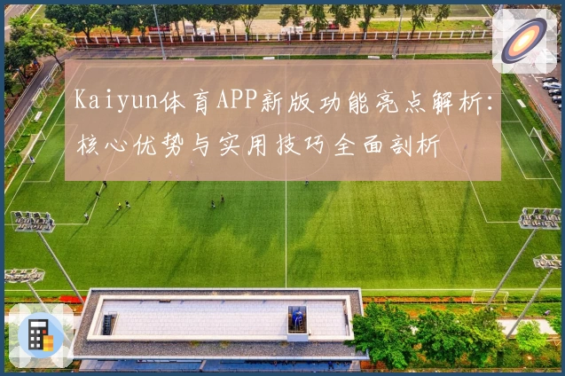 Kaiyun体育APP新版功能亮点解析：核心优势与实用技巧全面剖析