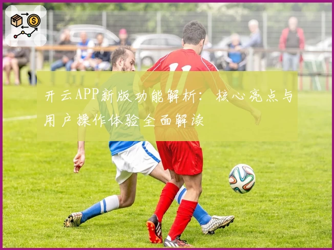 开云APP新版功能解析：核心亮点与用户操作体验全面解读