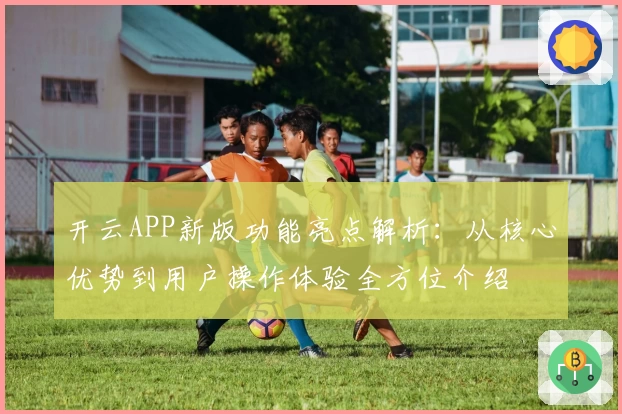 开云APP新版功能亮点解析：从核心优势到用户操作体验全方位介绍