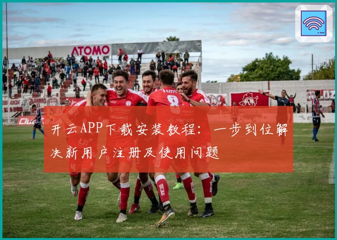 开云APP下载安装教程：一步到位解决新用户注册及使用问题