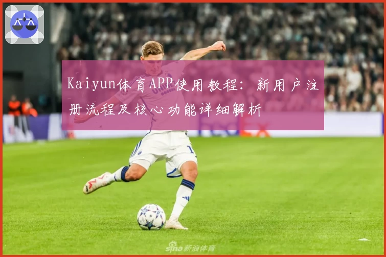Kaiyun体育APP使用教程：新用户注册流程及核心功能详细解析