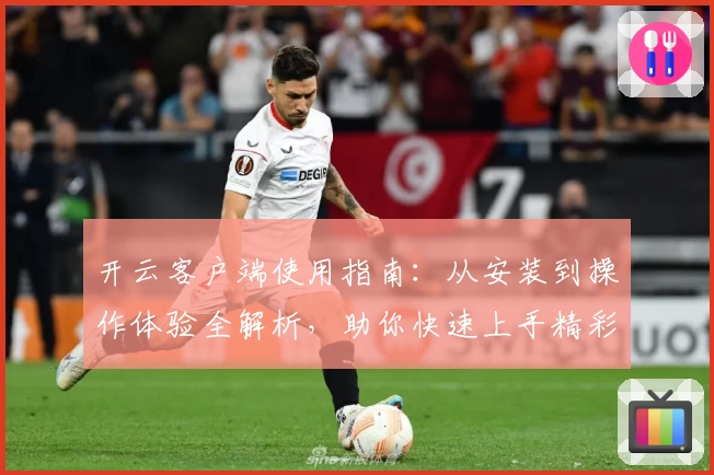 开云客户端使用指南：从安装到操作体验全解析，助你快速上手精彩功能