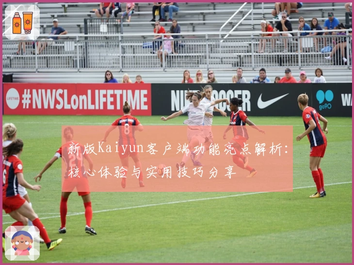 新版Kaiyun客户端功能亮点解析：核心体验与实用技巧分享