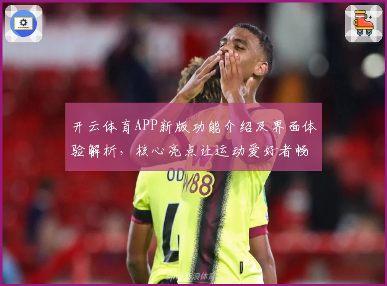 开云体育APP新版功能介绍及界面体验解析，核心亮点让运动爱好者畅享便捷操作