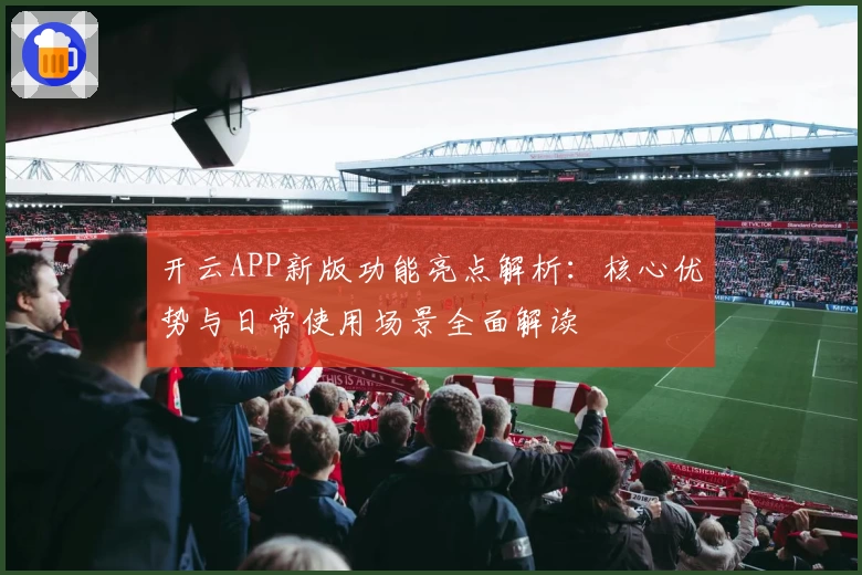 开云APP新版功能亮点解析：核心优势与日常使用场景全面解读