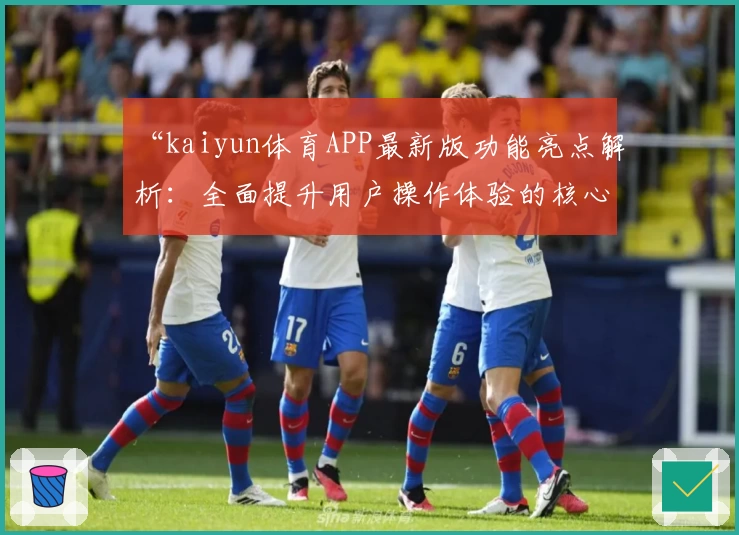“kaiyun体育APP最新版功能亮点解析：全面提升用户操作体验的核心优势解析”